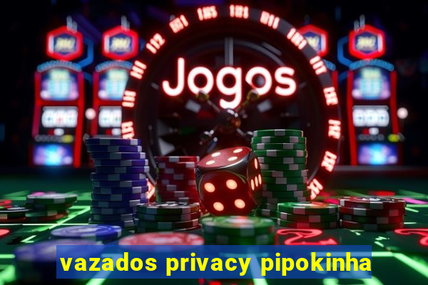 vazados privacy pipokinha